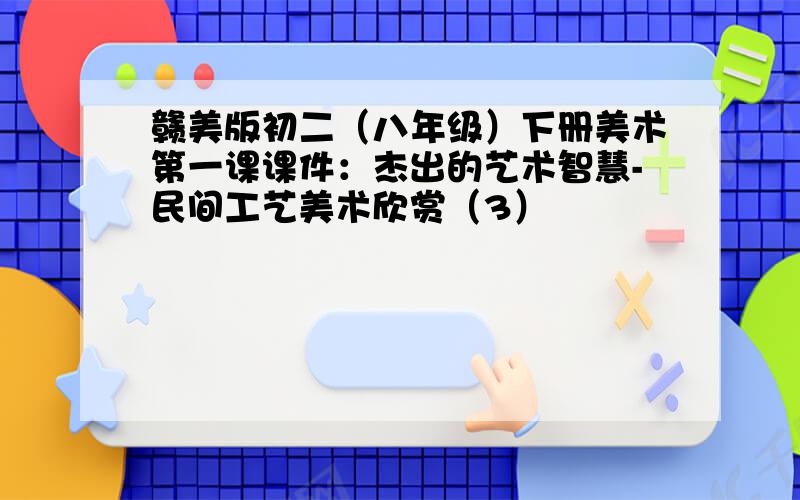 赣美版初二（八年级）下册美术第一课课件：杰出的艺术智慧-民间工艺美术欣赏（3）