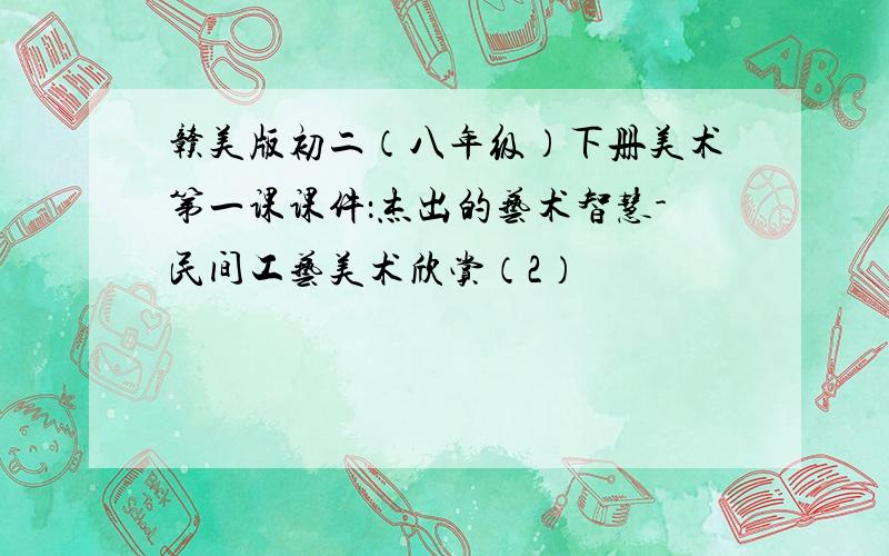 赣美版初二（八年级）下册美术第一课课件：杰出的艺术智慧-民间工艺美术欣赏（2）