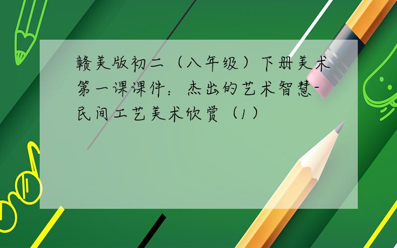 赣美版初二（八年级）下册美术第一课课件：杰出的艺术智慧-民间工艺美术欣赏（1）