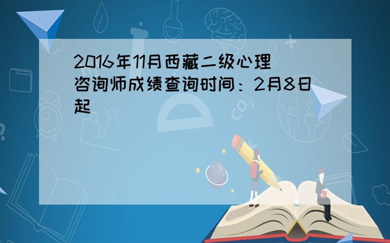 2016年11月西藏二级心理咨询师成绩查询时间：2月8日起