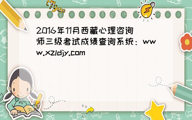 2016年11月西藏心理咨询师三级考试成绩查询系统：www.xzldjy.com