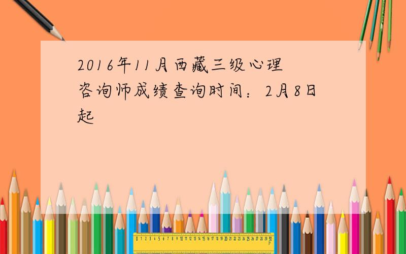 2016年11月西藏三级心理咨询师成绩查询时间：2月8日起