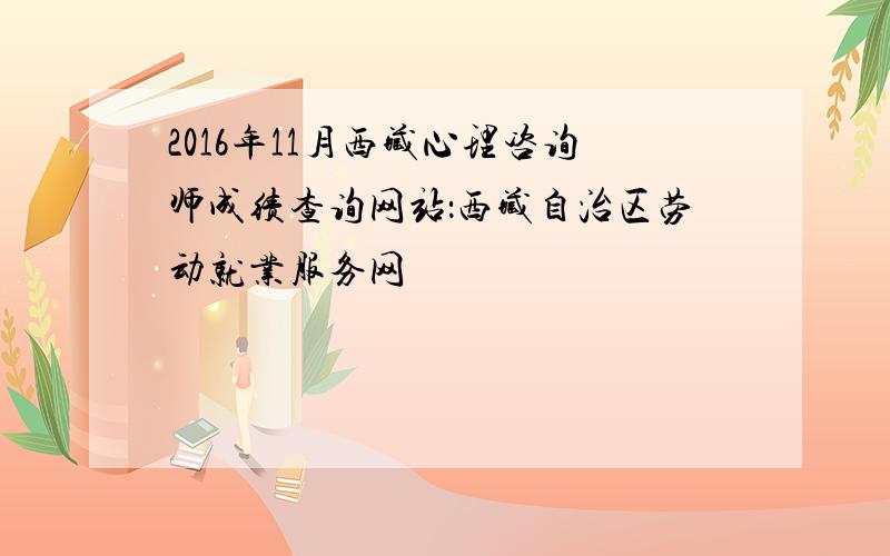 2016年11月西藏心理咨询师成绩查询网站：西藏自治区劳动就业服务网