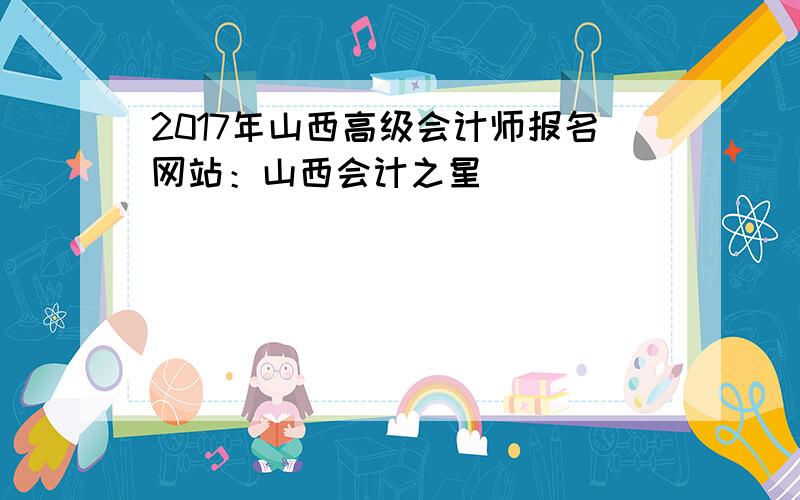 2017年山西高级会计师报名网站：山西会计之星