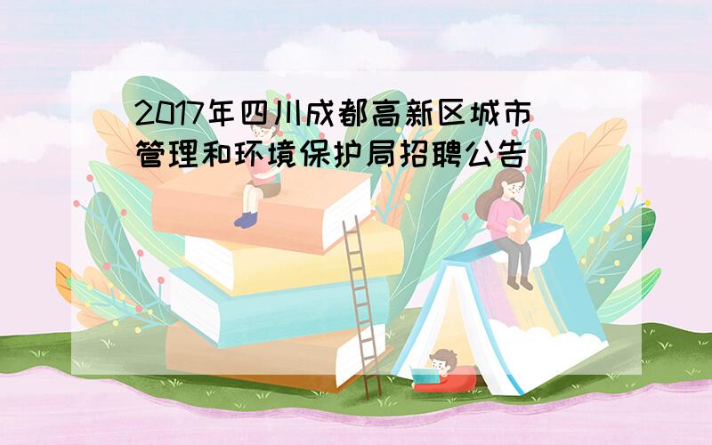 2017年四川成都高新区城市管理和环境保护局招聘公告