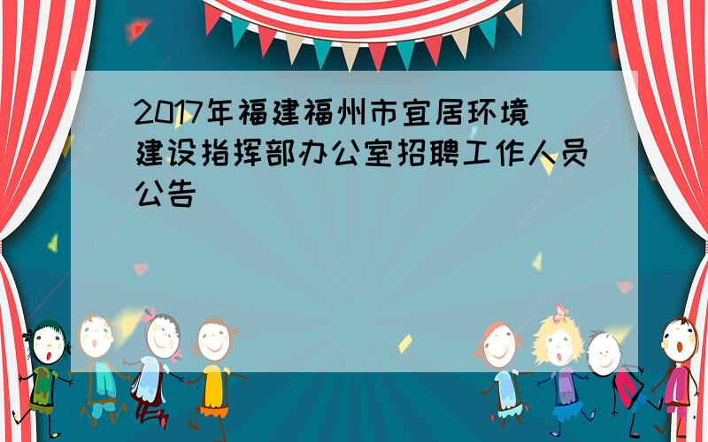 2017年福建福州市宜居环境建设指挥部办公室招聘工作人员公告