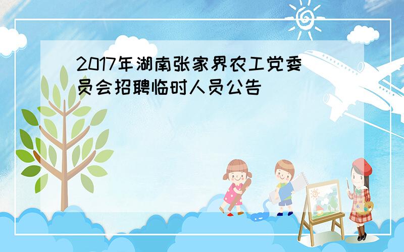 2017年湖南张家界农工党委员会招聘临时人员公告