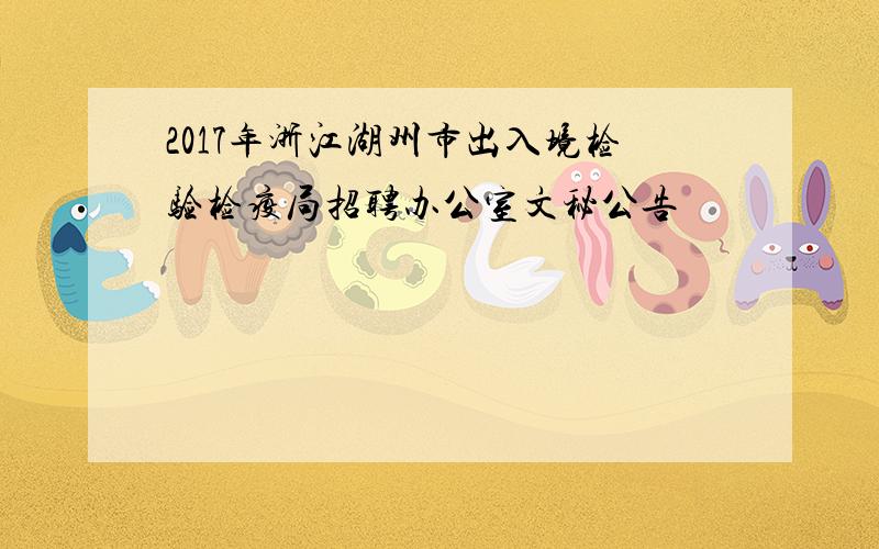 2017年浙江湖州市出入境检验检疫局招聘办公室文秘公告