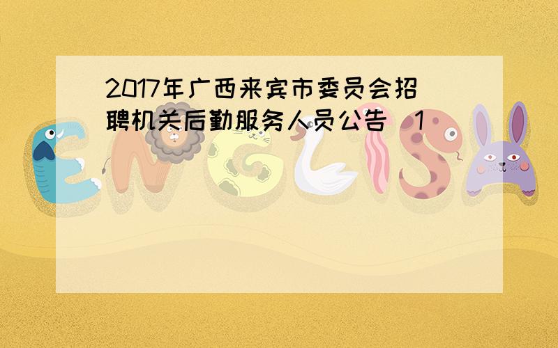 2017年广西来宾市委员会招聘机关后勤服务人员公告[1]