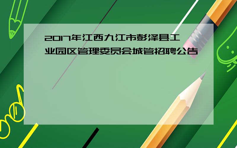 2017年江西九江市彭泽县工业园区管理委员会城管招聘公告