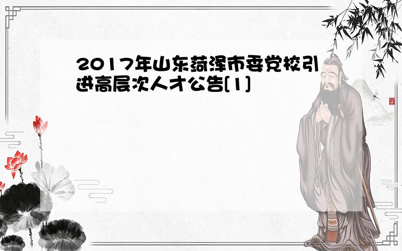 2017年山东菏泽市委党校引进高层次人才公告[1]