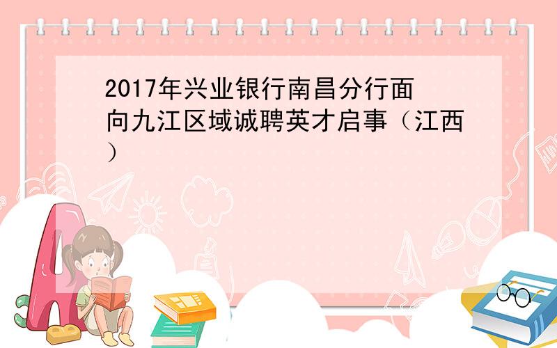 2017年兴业银行南昌分行面向九江区域诚聘英才启事（江西）