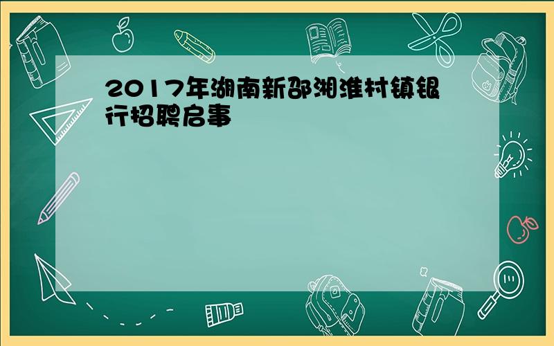 2017年湖南新邵湘淮村镇银行招聘启事