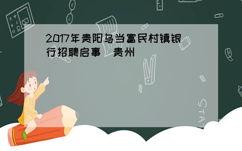 2017年贵阳乌当富民村镇银行招聘启事（贵州）