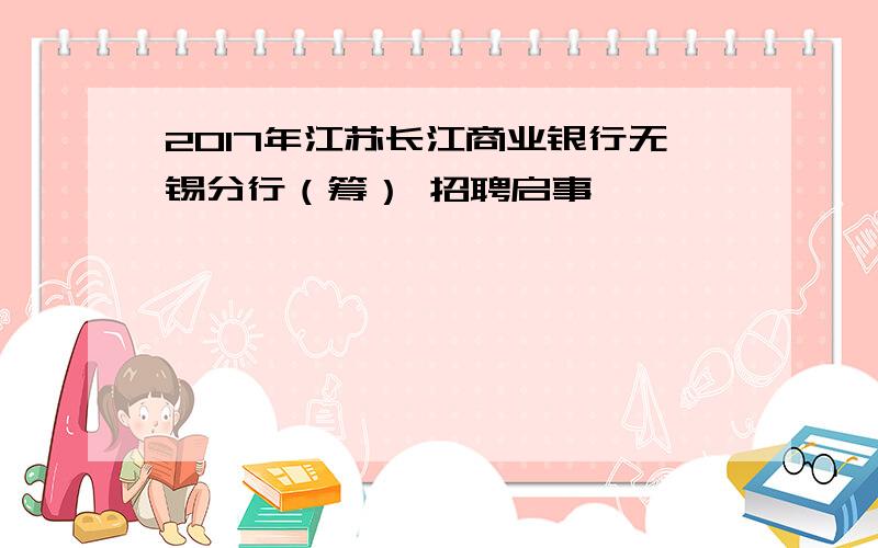 2017年江苏长江商业银行无锡分行（筹） 招聘启事