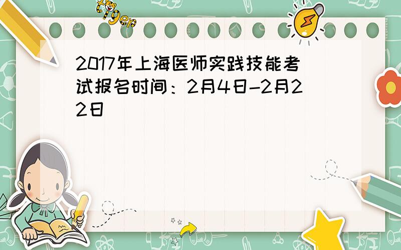 2017年上海医师实践技能考试报名时间：2月4日-2月22日