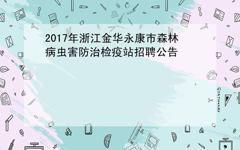 2017年浙江金华永康市森林病虫害防治检疫站招聘公告