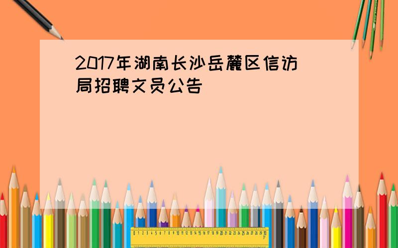 2017年湖南长沙岳麓区信访局招聘文员公告