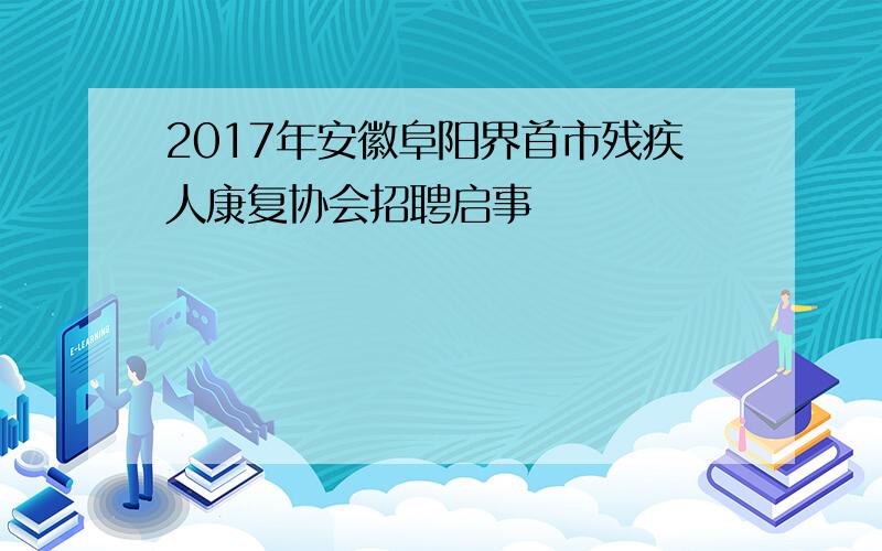 2017年安徽阜阳界首市残疾人康复协会招聘启事