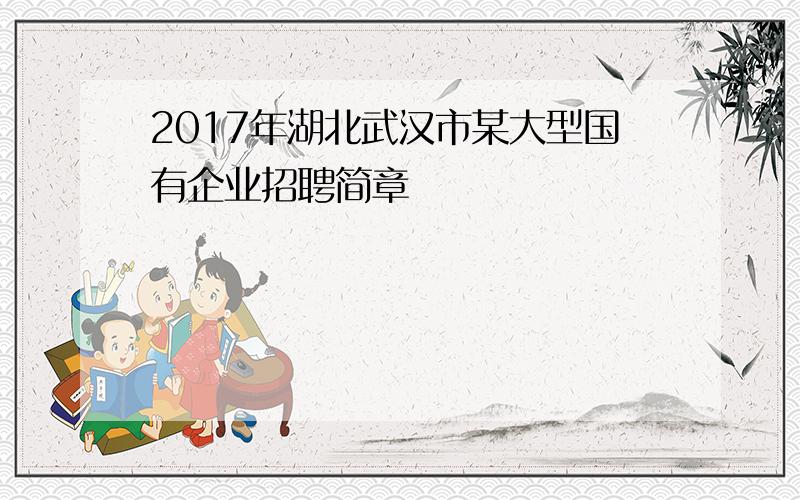 2017年湖北武汉市某大型国有企业招聘简章