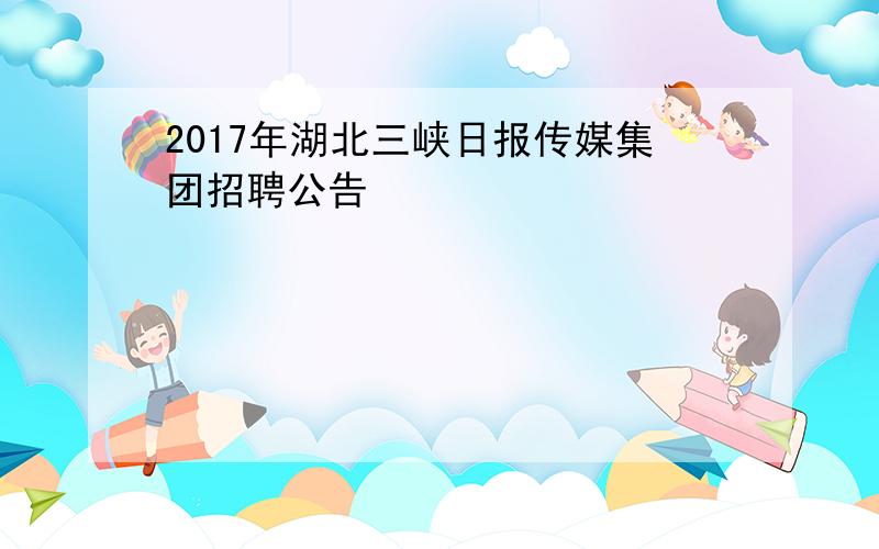 2017年湖北三峡日报传媒集团招聘公告