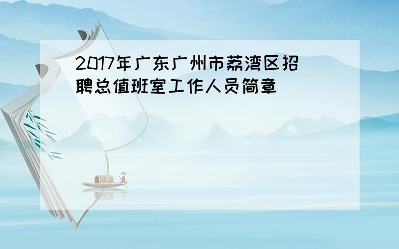 2017年广东广州市荔湾区招聘总值班室工作人员简章