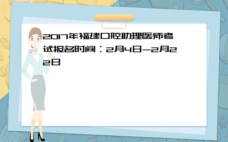 2017年福建口腔助理医师考试报名时间：2月4日-2月22日