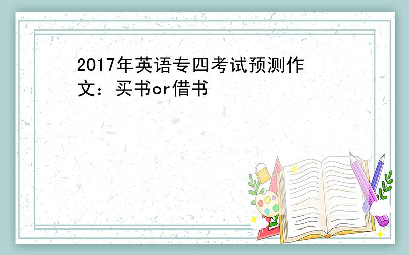 2017年英语专四考试预测作文：买书or借书