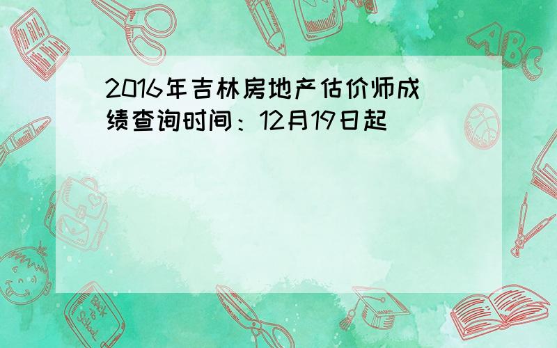 2016年吉林房地产估价师成绩查询时间：12月19日起