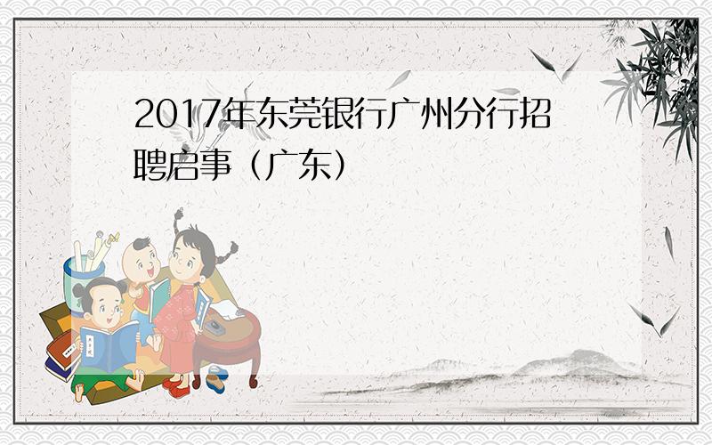 2017年东莞银行广州分行招聘启事（广东）