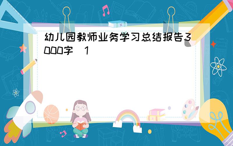 幼儿园教师业务学习总结报告3000字[1]