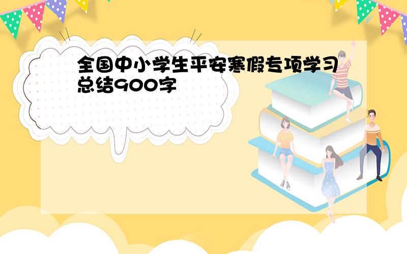 全国中小学生平安寒假专项学习总结900字