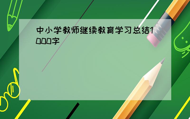 中小学教师继续教育学习总结1000字