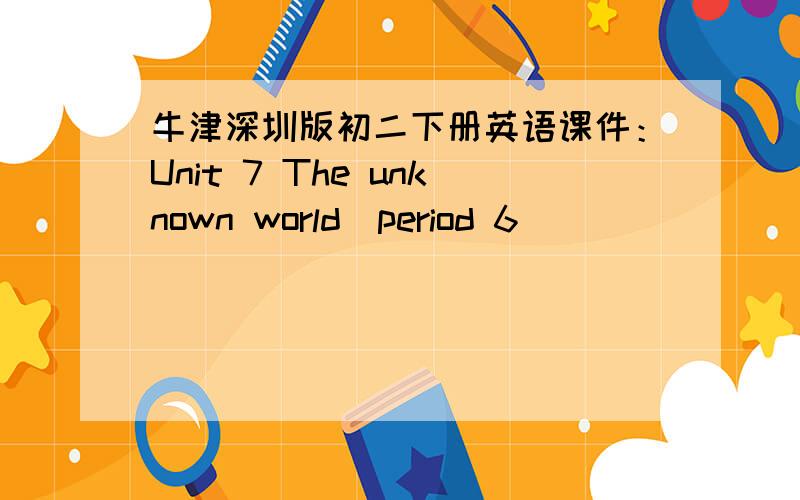 牛津深圳版初二下册英语课件：Unit 7 The unknown world（period 6）