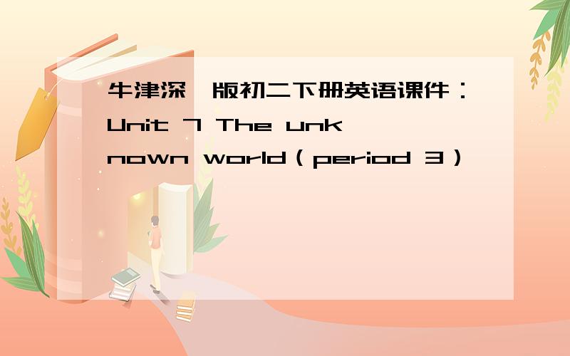 牛津深圳版初二下册英语课件：Unit 7 The unknown world（period 3）