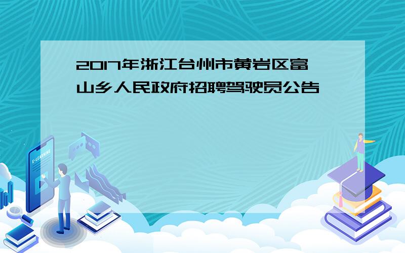 2017年浙江台州市黄岩区富山乡人民政府招聘驾驶员公告