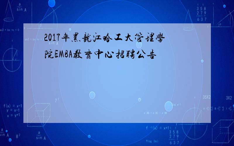 2017年黑龙江哈工大管理学院EMBA教育中心招聘公告