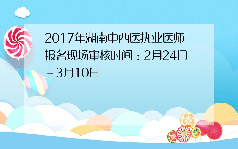 2017年湖南中西医执业医师报名现场审核时间：2月24日-3月10日