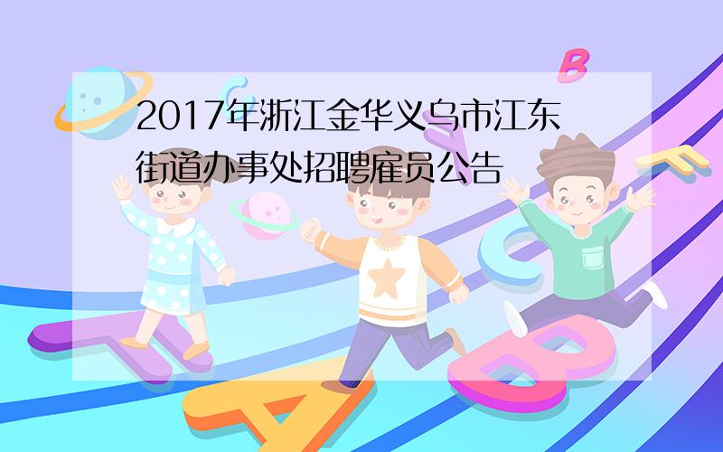 2017年浙江金华义乌市江东街道办事处招聘雇员公告