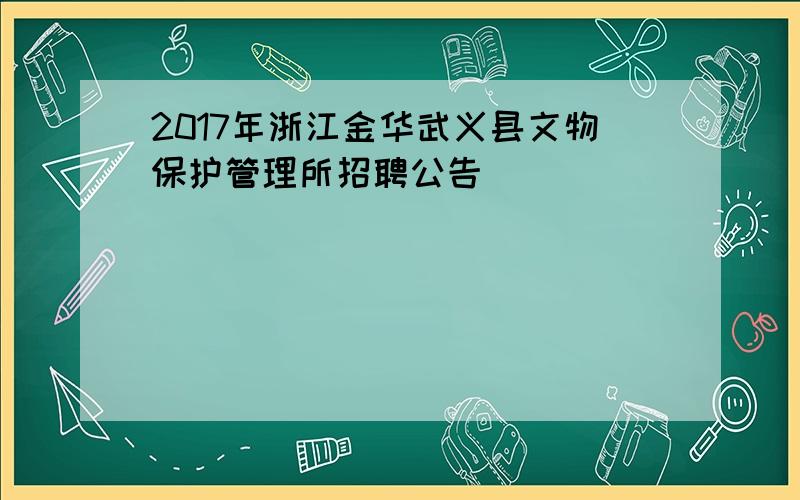 2017年浙江金华武义县文物保护管理所招聘公告