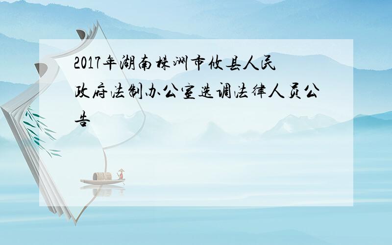 2017年湖南株洲市攸县人民政府法制办公室选调法律人员公告