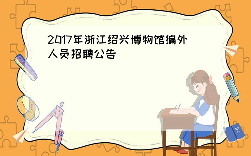 2017年浙江绍兴博物馆编外人员招聘公告