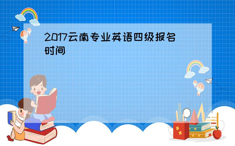 2017云南专业英语四级报名时间