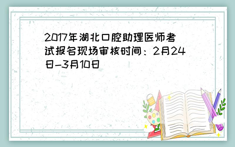 2017年湖北口腔助理医师考试报名现场审核时间：2月24日-3月10日