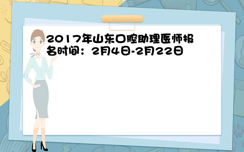 2017年山东口腔助理医师报名时间：2月4日-2月22日