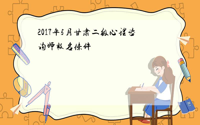 2017年5月甘肃二级心理咨询师报名条件