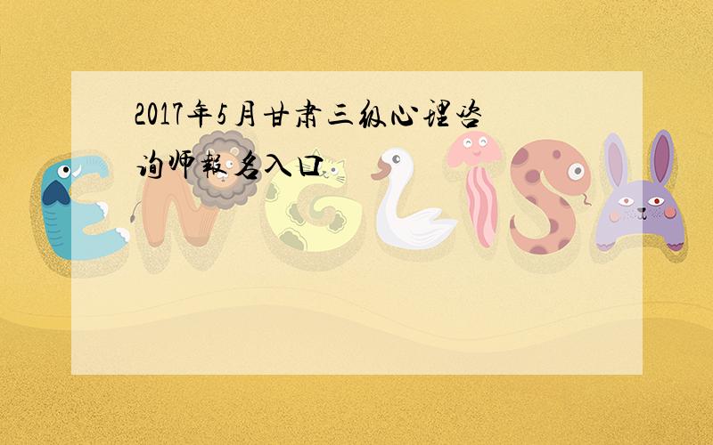 2017年5月甘肃三级心理咨询师报名入口