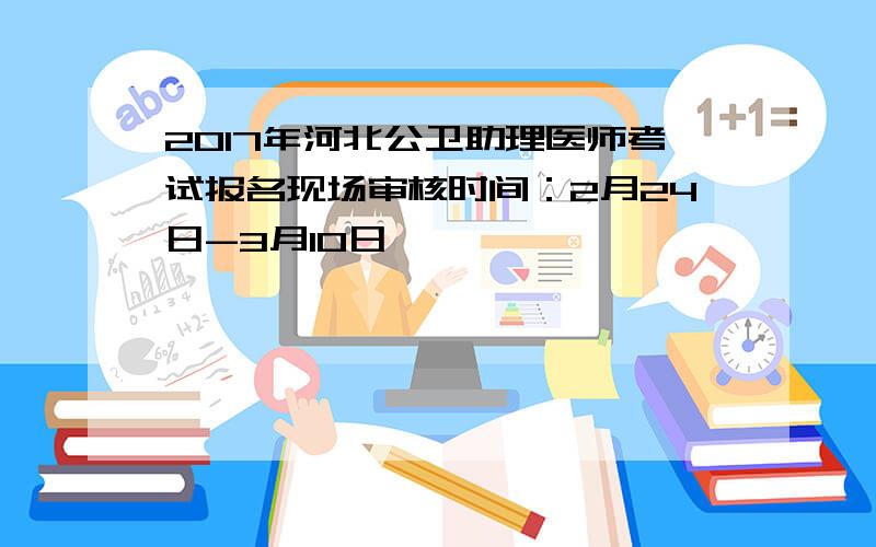 2017年河北公卫助理医师考试报名现场审核时间：2月24日-3月10日