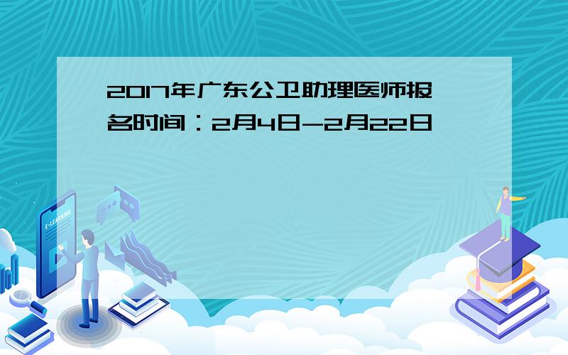 2017年广东公卫助理医师报名时间：2月4日-2月22日