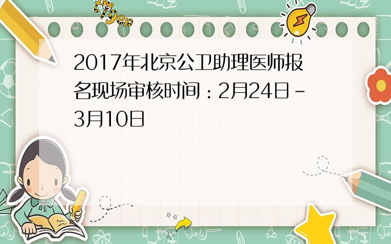 2017年北京公卫助理医师报名现场审核时间：2月24日-3月10日